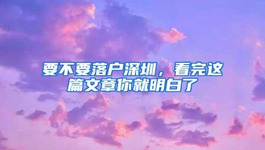 要不要落户深圳，看完这篇文章你就明白了