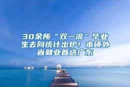 30余所“双一流”毕业生去向统计出炉！本硕外省就业首选广东