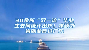 30余所“双一流”毕业生去向统计出炉！本硕外省就业首选广东
