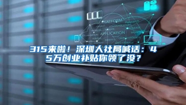 315来啦！深圳人社局喊话：45万创业补贴你领了没？
