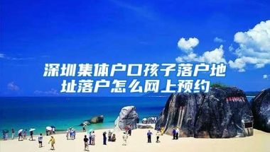 深圳集体户口孩子落户地址落户怎么网上预约