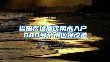福田区优质饮用水入户 800多个小区将改造