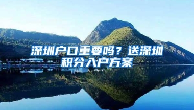 深圳户口重要吗？送深圳积分入户方案