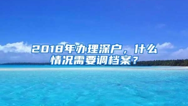 2018年办理深户，什么情况需要调档案？
