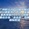 广州积分入户门槛拟由100分调整为150分，深圳最高奖励200万元鼓励重点企业“走出去”拓展国际市场