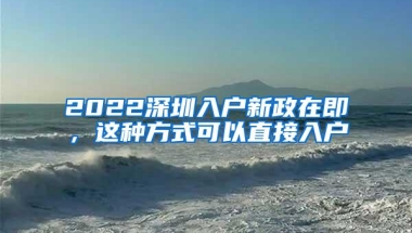 2022深圳入户新政在即，这种方式可以直接入户