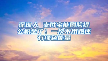 深圳人 支付宝能刷脸提公积金了！一次不用跑还有绿色能量