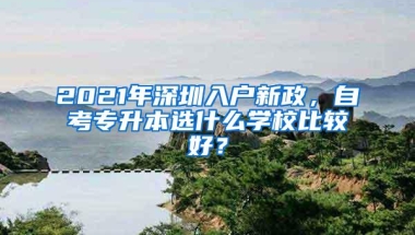 2021年深圳入户新政，自考专升本选什么学校比较好？