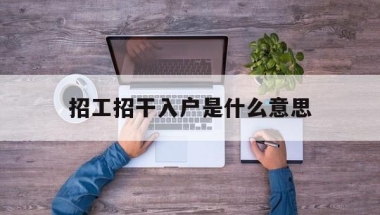 招工招干入户是什么意思(招工入户和调干入户的区别)