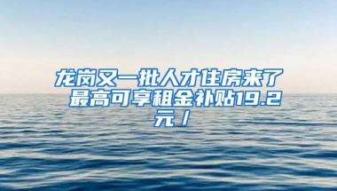 龙岗又一批人才住房来了 最高可享租金补贴19.2 元／㎡