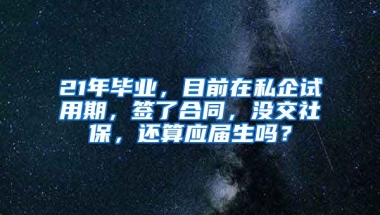 21年毕业，目前在私企试用期，签了合同，没交社保，还算应届生吗？