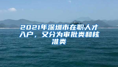 2021年深圳市在职人才入户，又分为审批类和核准类