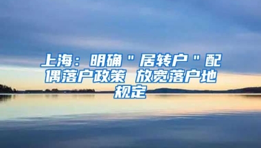 上海：明确＂居转户＂配偶落户政策 放宽落户地规定