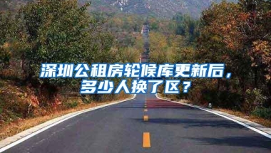 深圳公租房轮候库更新后，多少人换了区？