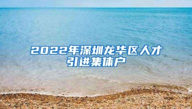 2022年深圳龙华区人才引进集体户