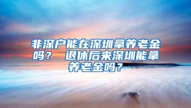 非深户能在深圳拿养老金吗？ 退休后来深圳能拿养老金吗？