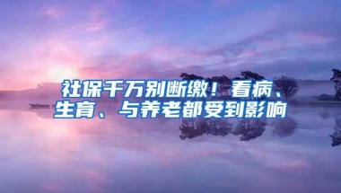 社保千万别断缴！看病、生育、与养老都受到影响