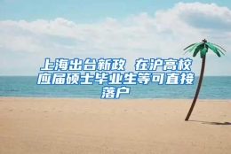 上海出台新政 在沪高校应届硕士毕业生等可直接落户