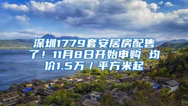 深圳1779套安居房配售了！11月8日开始申购 均价1.5万／平方米起