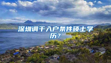 深圳调干入户条件硕士学历？