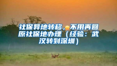 社保异地转移，不用再回原社保地办理（经验：武汉转到深圳）