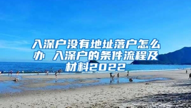 入深户没有地址落户怎么办 入深户的条件流程及材料2022