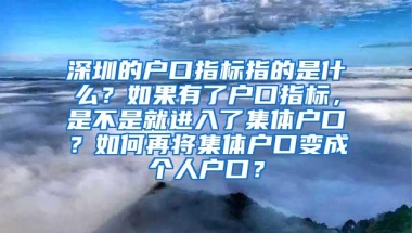 深圳的户口指标指的是什么？如果有了户口指标，是不是就进入了集体户口？如何再将集体户口变成个人户口？