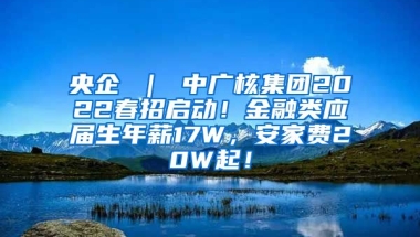 央企 ｜ 中广核集团2022春招启动！金融类应届生年薪17W，安家费20W起！