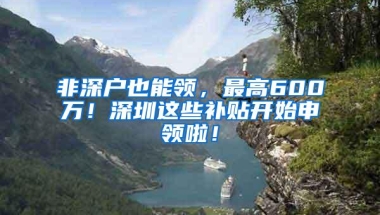非深户也能领，最高600万！深圳这些补贴开始申领啦！