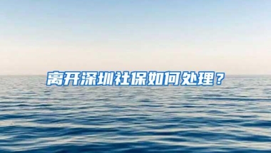 离开深圳社保如何处理？