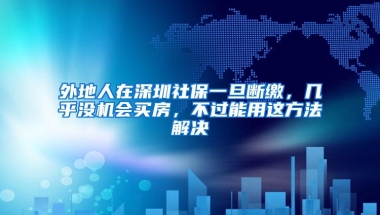 外地人在深圳社保一旦断缴，几乎没机会买房，不过能用这方法解决