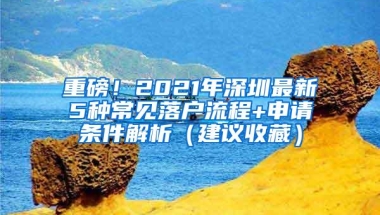 重磅！2021年深圳最新5种常见落户流程+申请条件解析（建议收藏）
