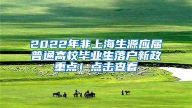 2022年非上海生源应届普通高校毕业生落户新政重点！点击查看