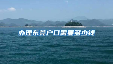 办理东莞户口需要多少钱