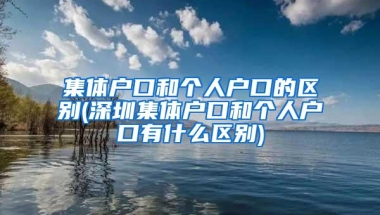 集体户口和个人户口的区别(深圳集体户口和个人户口有什么区别)