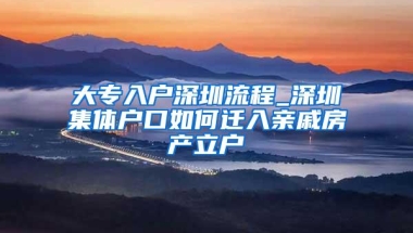 大专入户深圳流程_深圳集体户口如何迁入亲戚房产立户