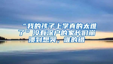 “我的孩子上学真的太难了”没有深户的家长们崩溃到想哭，谁的错
