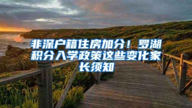 非深户籍住房加分！罗湖积分入学政策这些变化家长须知