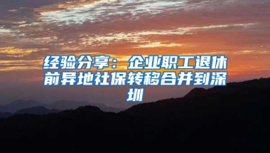 经验分享：企业职工退休前异地社保转移合并到深圳