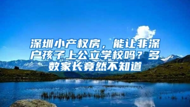 深圳小产权房，能让非深户孩子上公立学校吗？多数家长竟然不知道