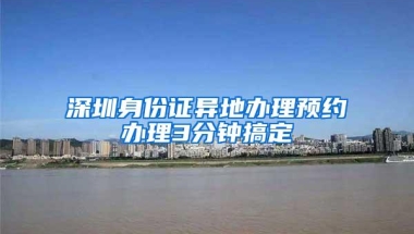 深圳身份证异地办理预约办理3分钟搞定