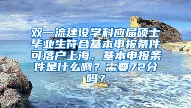 双一流建设学科应届硕士毕业生符合基本申报条件可落户上海，基本申报条件是什么啊？需要72分吗？