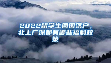 2022留学生回国落户，北上广深都有哪些福利政策