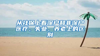 从社保上看深户和非深户医疗、失业、养老上的区别