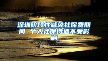 深圳阶段性减免社保费期间 个人社保待遇不受影响