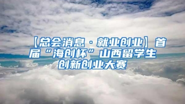 【总会消息·就业创业】首届“海创杯”山西留学生创新创业大赛