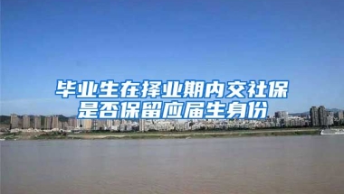 毕业生在择业期内交社保是否保留应届生身份