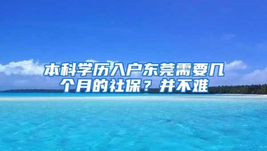 本科学历入户东莞需要几个月的社保？并不难