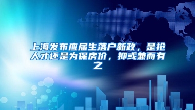 上海发布应届生落户新政，是抢人才还是为保房价，抑或兼而有之