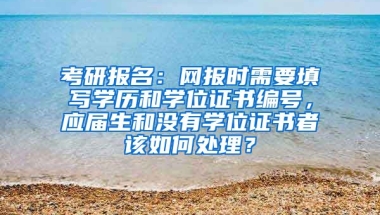 考研报名：网报时需要填写学历和学位证书编号，应届生和没有学位证书者该如何处理？